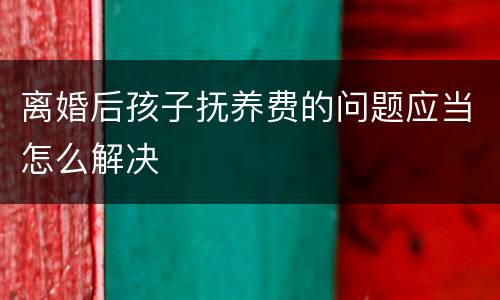 离婚后孩子抚养费的问题应当怎么解决