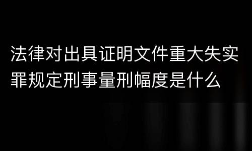 法律对出具证明文件重大失实罪规定刑事量刑幅度是什么