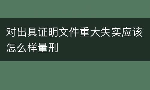 对出具证明文件重大失实应该怎么样量刑