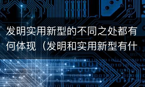 发明实用新型的不同之处都有何体现（发明和实用新型有什么区别）