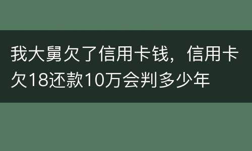 我大舅欠了信用卡钱，信用卡欠18还款10万会判多少年