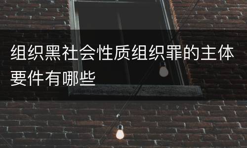 组织黑社会性质组织罪的主体要件有哪些