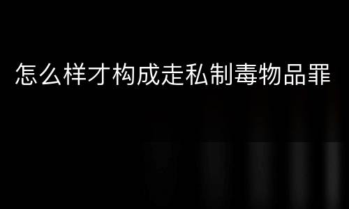 怎么样才构成走私制毒物品罪