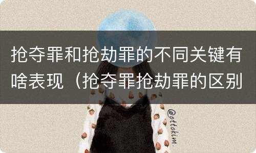 抢夺罪和抢劫罪的不同关键有啥表现（抢夺罪抢劫罪的区别）