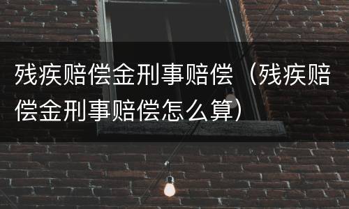 残疾赔偿金刑事赔偿（残疾赔偿金刑事赔偿怎么算）