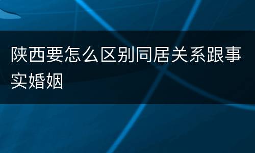 陕西要怎么区别同居关系跟事实婚姻