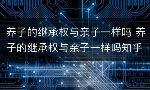 养子的继承权与亲子一样吗 养子的继承权与亲子一样吗知乎