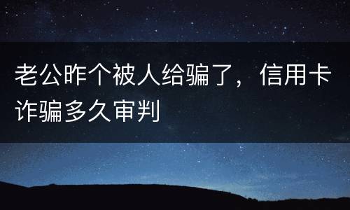 老公昨个被人给骗了，信用卡诈骗多久审判