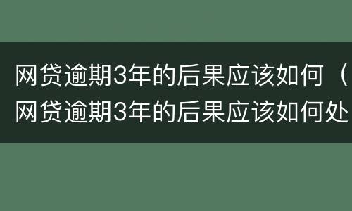 网贷逾期3年的后果应该如何（网贷逾期3年的后果应该如何处理）