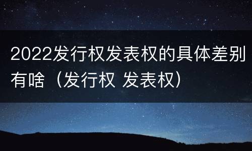 2022发行权发表权的具体差别有啥（发行权 发表权）