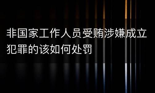 非国家工作人员受贿涉嫌成立犯罪的该如何处罚