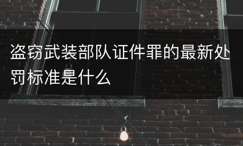 盗窃武装部队证件罪的最新处罚标准是什么