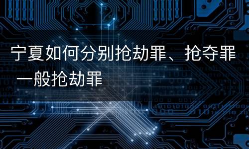 宁夏如何分别抢劫罪、抢夺罪 一般抢劫罪