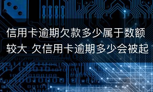 信用卡逾期欠款多少属于数额较大 欠信用卡逾期多少会被起诉