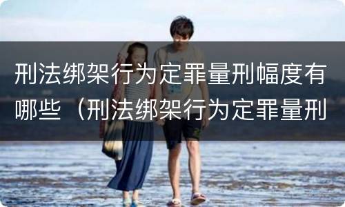 刑法绑架行为定罪量刑幅度有哪些（刑法绑架行为定罪量刑幅度有哪些）