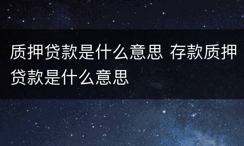 质押贷款是什么意思 存款质押贷款是什么意思