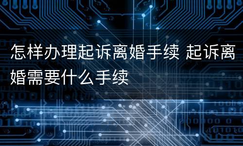 怎样办理起诉离婚手续 起诉离婚需要什么手续