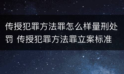 传授犯罪方法罪怎么样量刑处罚 传授犯罪方法罪立案标准