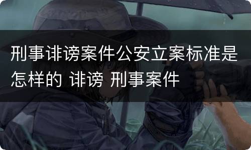 刑事诽谤案件公安立案标准是怎样的 诽谤 刑事案件
