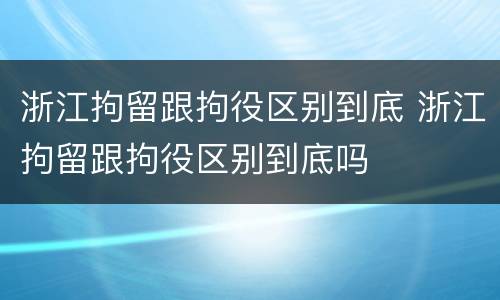 浙江拘留跟拘役区别到底 浙江拘留跟拘役区别到底吗