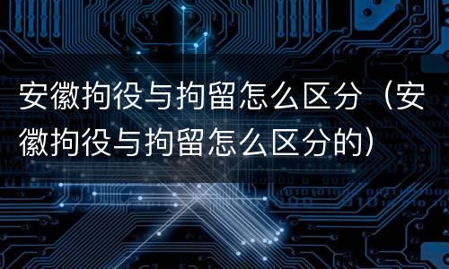 安徽拘役与拘留怎么区分（安徽拘役与拘留怎么区分的）