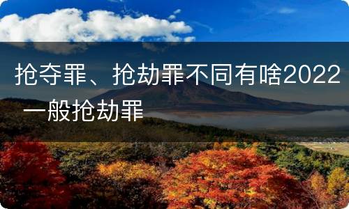 抢夺罪、抢劫罪不同有啥2022 一般抢劫罪