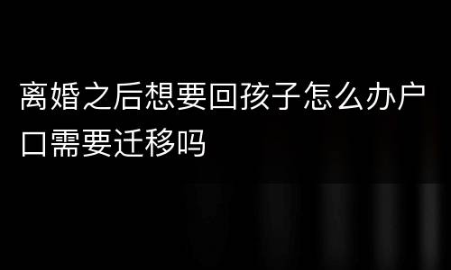 离婚之后想要回孩子怎么办户口需要迁移吗