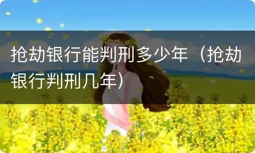 抢劫银行能判刑多少年（抢劫银行判刑几年）
