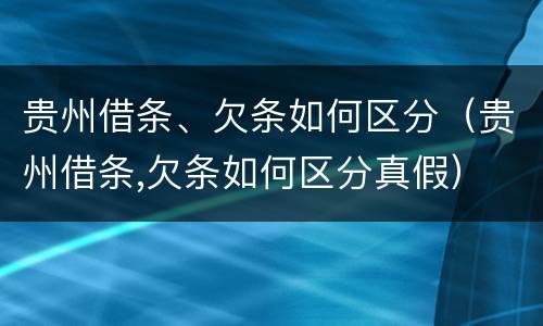 贵州借条、欠条如何区分（贵州借条,欠条如何区分真假）
