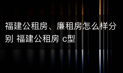 福建公租房、廉租房怎么样分别 福建公租房 c型