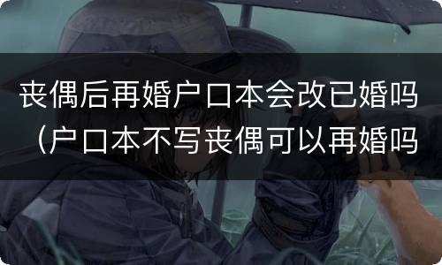 丧偶后再婚户口本会改已婚吗（户口本不写丧偶可以再婚吗）