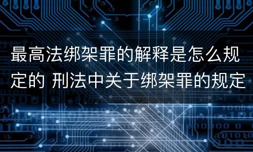 最高法绑架罪的解释是怎么规定的 刑法中关于绑架罪的规定
