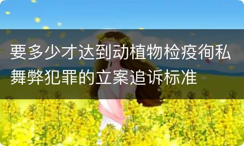 要多少才达到动植物检疫徇私舞弊犯罪的立案追诉标准