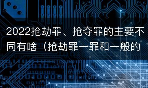 2022抢劫罪、抢夺罪的主要不同有啥（抢劫罪一罪和一般的抢劫罪）