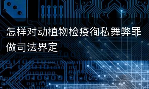 怎样对动植物检疫徇私舞弊罪做司法界定