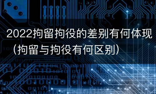 2022拘留拘役的差别有何体现（拘留与拘役有何区别）