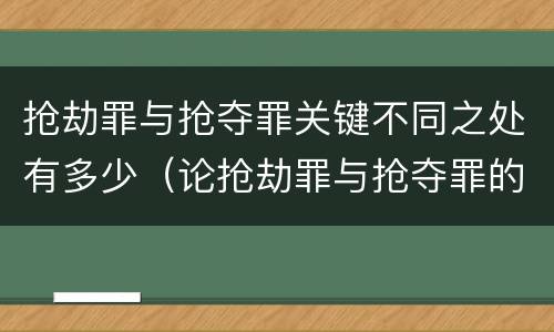 抢劫罪与抢夺罪关键不同之处有多少（论抢劫罪与抢夺罪的区别）