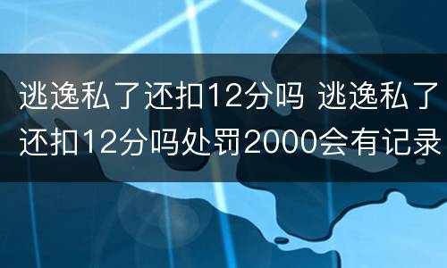 逃逸私了还扣12分吗 逃逸私了还扣12分吗处罚2000会有记录吗
