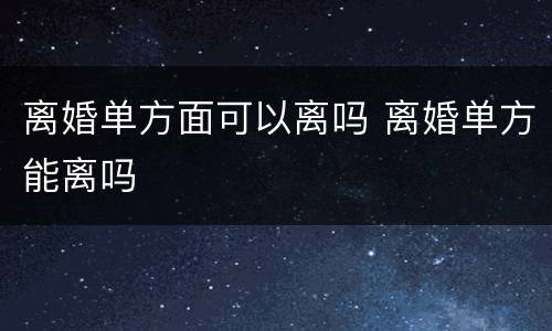 离婚单方面可以离吗 离婚单方能离吗
