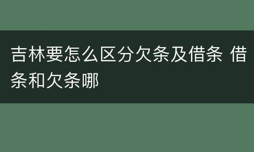吉林要怎么区分欠条及借条 借条和欠条哪