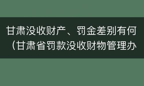 甘肃没收财产、罚金差别有何（甘肃省罚款没收财物管理办法）