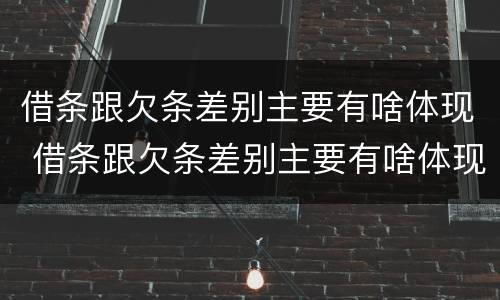 借条跟欠条差别主要有啥体现 借条跟欠条差别主要有啥体现呢