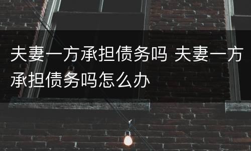 夫妻一方承担债务吗 夫妻一方承担债务吗怎么办