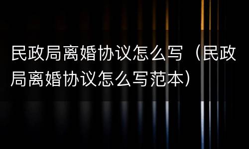 民政局离婚协议怎么写（民政局离婚协议怎么写范本）