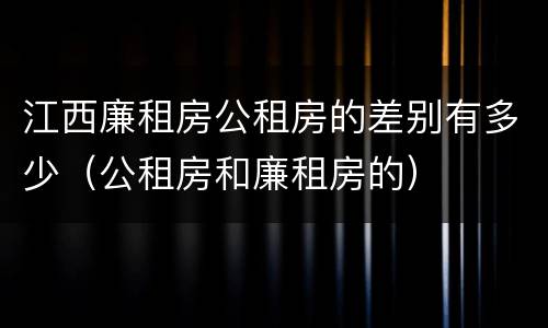 江西廉租房公租房的差别有多少（公租房和廉租房的）