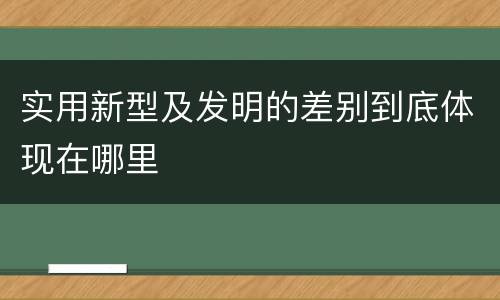 实用新型及发明的差别到底体现在哪里
