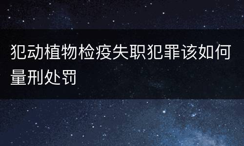犯动植物检疫失职犯罪该如何量刑处罚