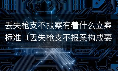 丢失枪支不报案有着什么立案标准（丢失枪支不报案构成要件）