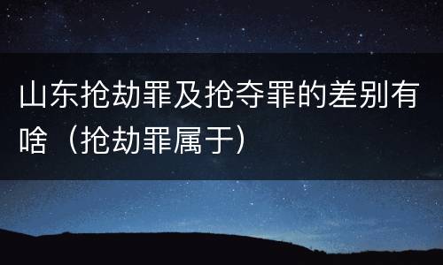山东抢劫罪及抢夺罪的差别有啥（抢劫罪属于）