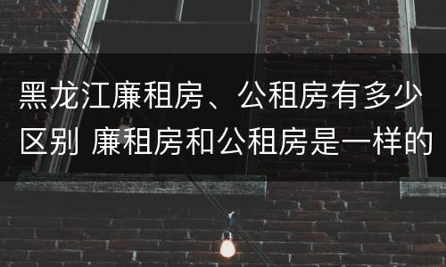 黑龙江廉租房、公租房有多少区别 廉租房和公租房是一样的吗